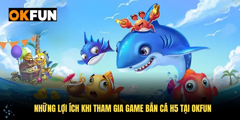 Những lợi ích khi tham gia game bắn cá H5 tại OKFUN