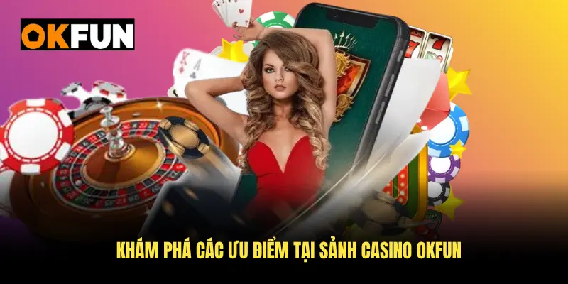 Khám phá các ưu điểm tại sảnh casino OKFUN ngay từ bây giờ